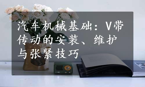 汽车机械基础：V带传动的安装、维护与张紧技巧