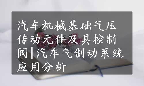 汽车机械基础气压传动元件及其控制阀|汽车气制动系统应用分析