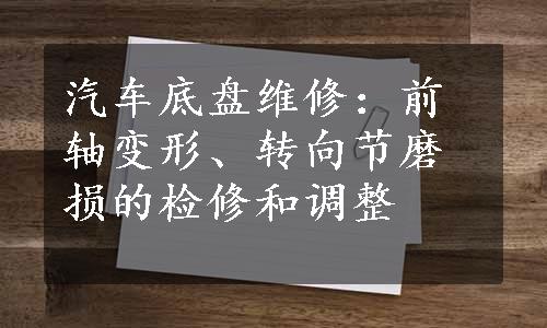 汽车底盘维修：前轴变形、转向节磨损的检修和调整