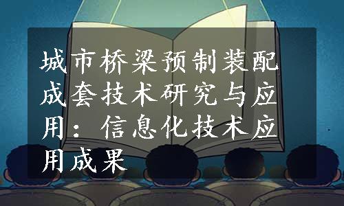 城市桥梁预制装配成套技术研究与应用：信息化技术应用成果