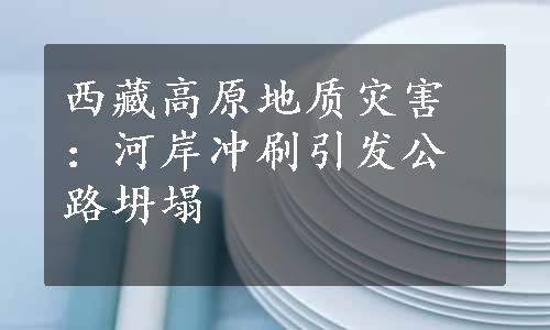 西藏高原地质灾害：河岸冲刷引发公路坍塌