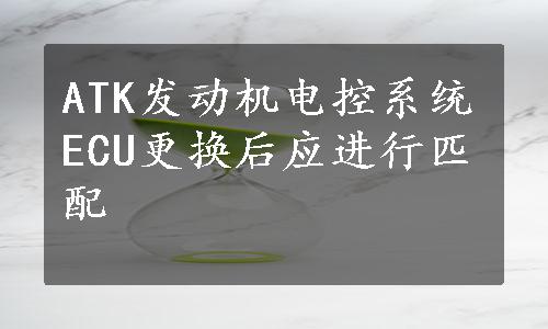 ATK发动机电控系统ECU更换后应进行匹配