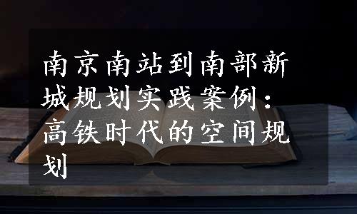 南京南站到南部新城规划实践案例：高铁时代的空间规划