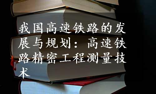 我国高速铁路的发展与规划：高速铁路精密工程测量技术