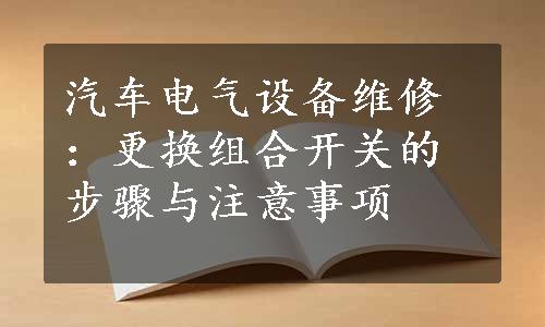 汽车电气设备维修：更换组合开关的步骤与注意事项