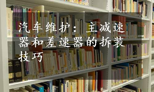 汽车维护：主减速器和差速器的拆装技巧