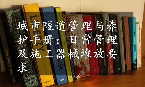 城市隧道管理与养护手册：日常管理及施工器械堆放要求