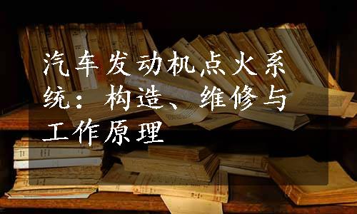 汽车发动机点火系统：构造、维修与工作原理