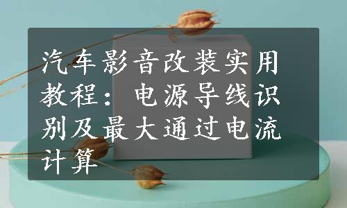 汽车影音改装实用教程：电源导线识别及最大通过电流计算