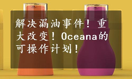 解决漏油事件！重大改变！Oceana的可操作计划！