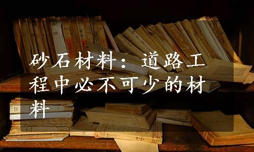 砂石材料：道路工程中必不可少的材料