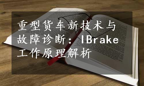 重型货车新技术与故障诊断：IBrake工作原理解析