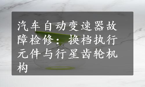 汽车自动变速器故障检修：换档执行元件与行星齿轮机构