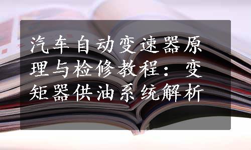 汽车自动变速器原理与检修教程：变矩器供油系统解析