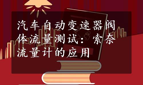 汽车自动变速器阀体流量测试：索奈流量计的应用