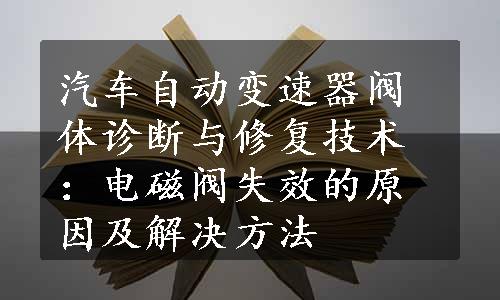 汽车自动变速器阀体诊断与修复技术：电磁阀失效的原因及解决方法