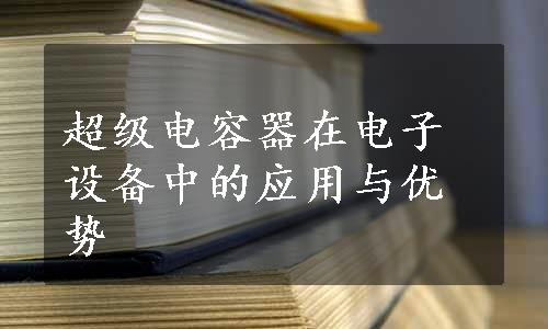 超级电容器在电子设备中的应用与优势