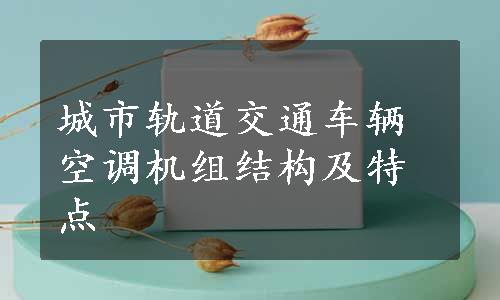 城市轨道交通车辆空调机组结构及特点