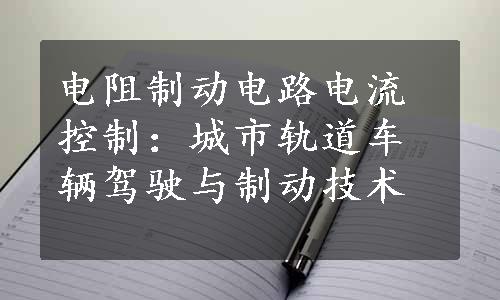 电阻制动电路电流控制：城市轨道车辆驾驶与制动技术