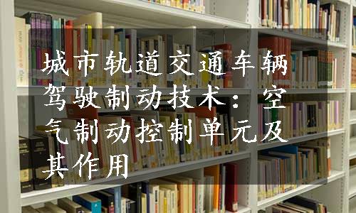 城市轨道交通车辆驾驶制动技术：空气制动控制单元及其作用