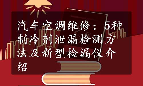 汽车空调维修：5种制冷剂泄漏检测方法及新型检漏仪介绍