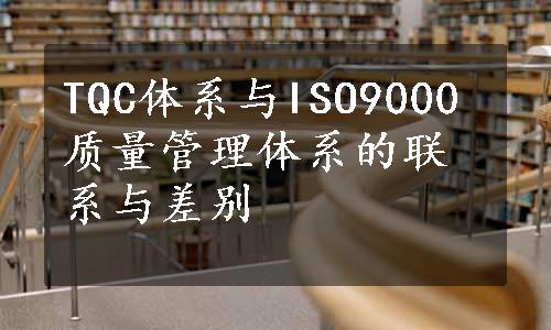 TQC体系与ISO9000质量管理体系的联系与差别