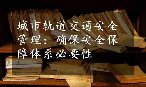 城市轨道交通安全管理：确保安全保障体系必要性