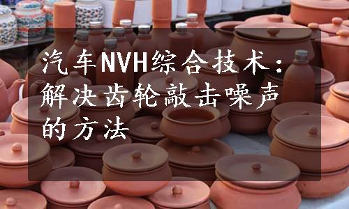 汽车NVH综合技术：解决齿轮敲击噪声的方法