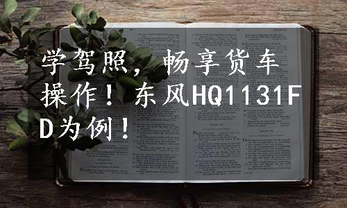 学驾照，畅享货车操作！东风HQ1131FD为例！