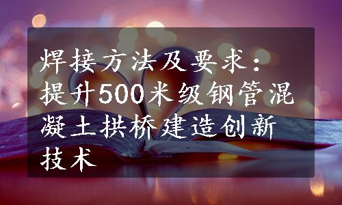 焊接方法及要求：提升500米级钢管混凝土拱桥建造创新技术