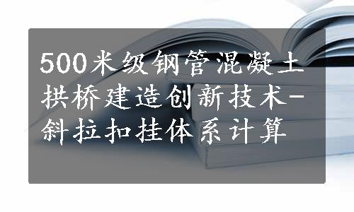 500米级钢管混凝土拱桥建造创新技术-斜拉扣挂体系计算