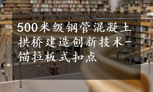 500米级钢管混凝土拱桥建造创新技术-锚拉板式扣点