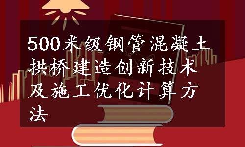 500米级钢管混凝土拱桥建造创新技术及施工优化计算方法