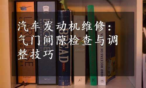 汽车发动机维修：气门间隙检查与调整技巧