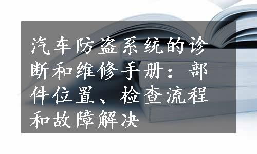 汽车防盗系统的诊断和维修手册：部件位置、检查流程和故障解决