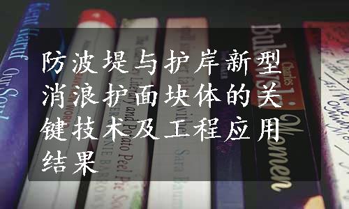 防波堤与护岸新型消浪护面块体的关键技术及工程应用结果