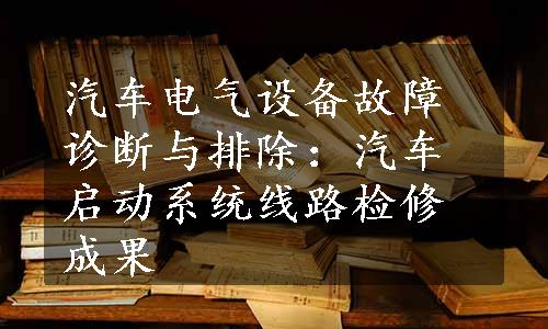 汽车电气设备故障诊断与排除：汽车启动系统线路检修成果