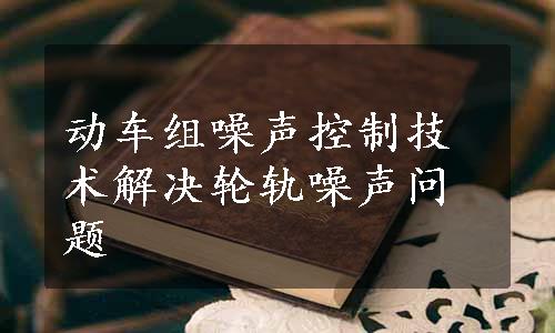 动车组噪声控制技术解决轮轨噪声问题