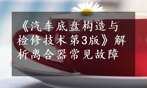 《汽车底盘构造与检修技术第3版》解析离合器常见故障