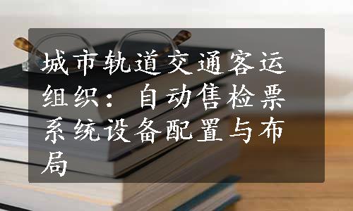 城市轨道交通客运组织：自动售检票系统设备配置与布局