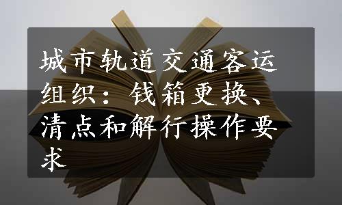 城市轨道交通客运组织：钱箱更换、清点和解行操作要求