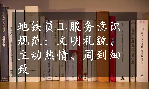 地铁员工服务意识规范：文明礼貌、主动热情、周到细致