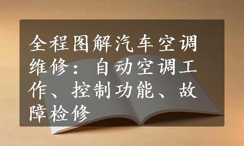 全程图解汽车空调维修：自动空调工作、控制功能、故障检修