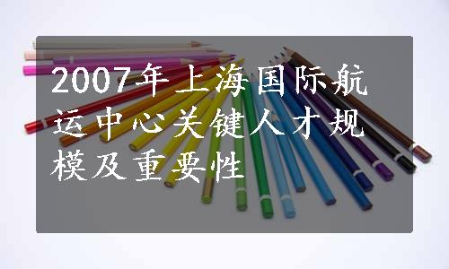 2007年上海国际航运中心关键人才规模及重要性