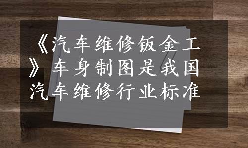 《汽车维修钣金工》车身制图是我国汽车维修行业标准