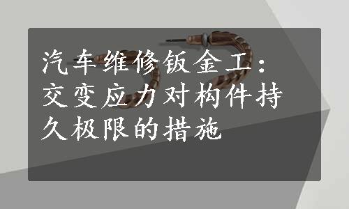 汽车维修钣金工：交变应力对构件持久极限的措施