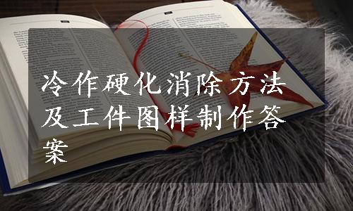 冷作硬化消除方法及工件图样制作答案