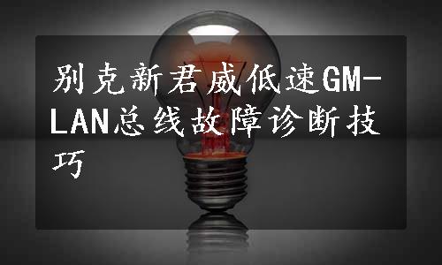 别克新君威低速GM-LAN总线故障诊断技巧