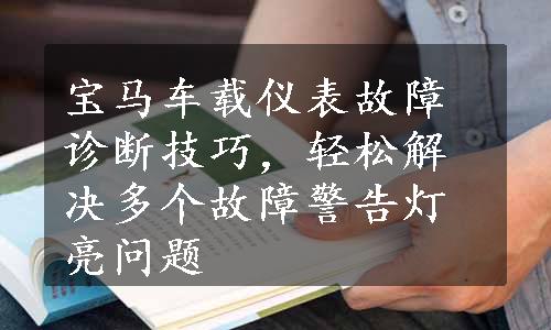 宝马车载仪表故障诊断技巧，轻松解决多个故障警告灯亮问题