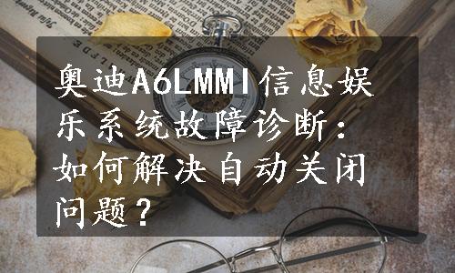 奥迪A6LMMI信息娱乐系统故障诊断：如何解决自动关闭问题？